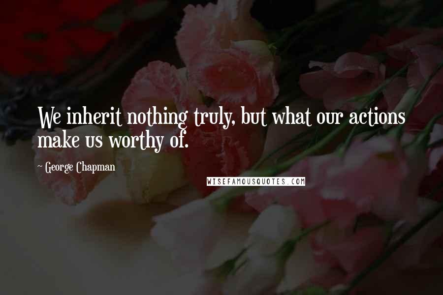 George Chapman Quotes: We inherit nothing truly, but what our actions make us worthy of.