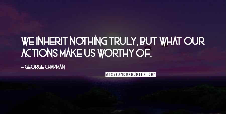 George Chapman Quotes: We inherit nothing truly, but what our actions make us worthy of.