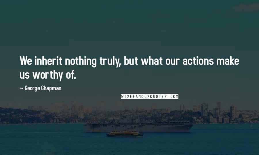 George Chapman Quotes: We inherit nothing truly, but what our actions make us worthy of.