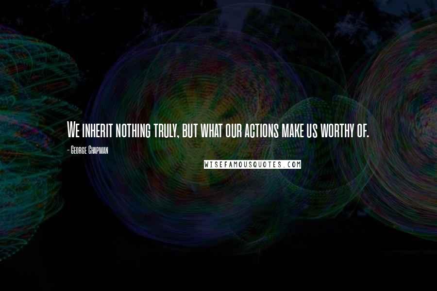 George Chapman Quotes: We inherit nothing truly, but what our actions make us worthy of.