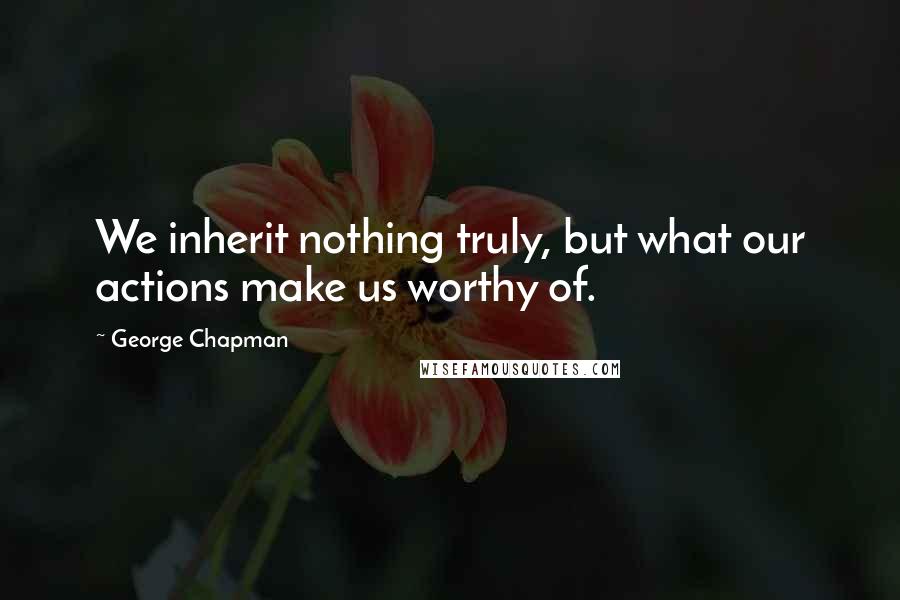 George Chapman Quotes: We inherit nothing truly, but what our actions make us worthy of.