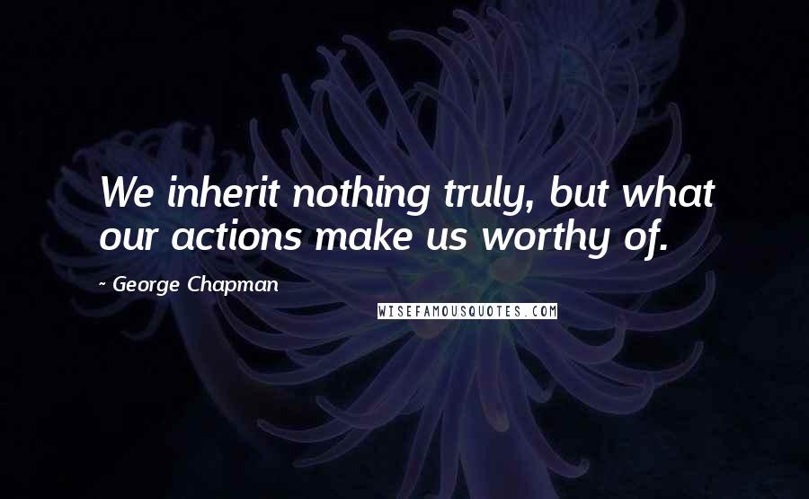 George Chapman Quotes: We inherit nothing truly, but what our actions make us worthy of.