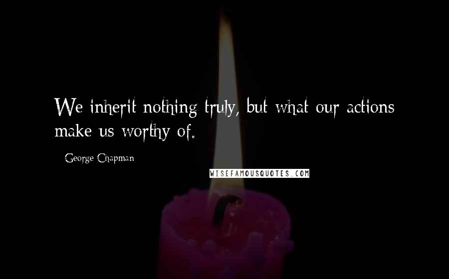 George Chapman Quotes: We inherit nothing truly, but what our actions make us worthy of.