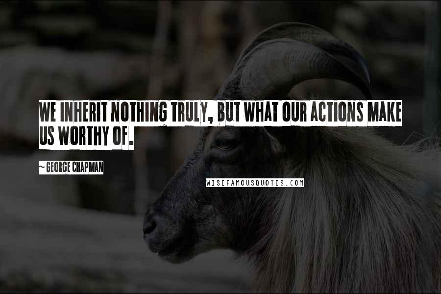 George Chapman Quotes: We inherit nothing truly, but what our actions make us worthy of.