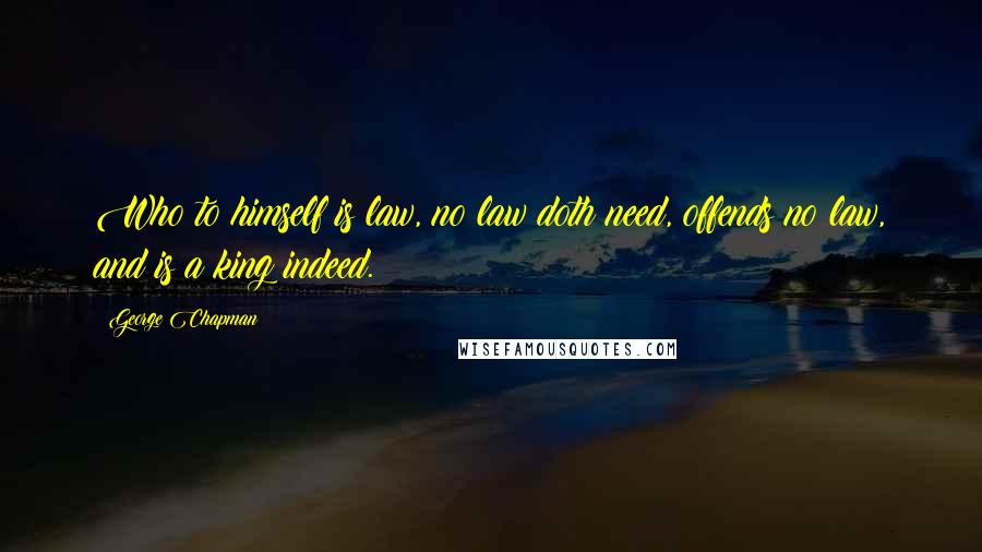 George Chapman Quotes: Who to himself is law, no law doth need, offends no law, and is a king indeed.