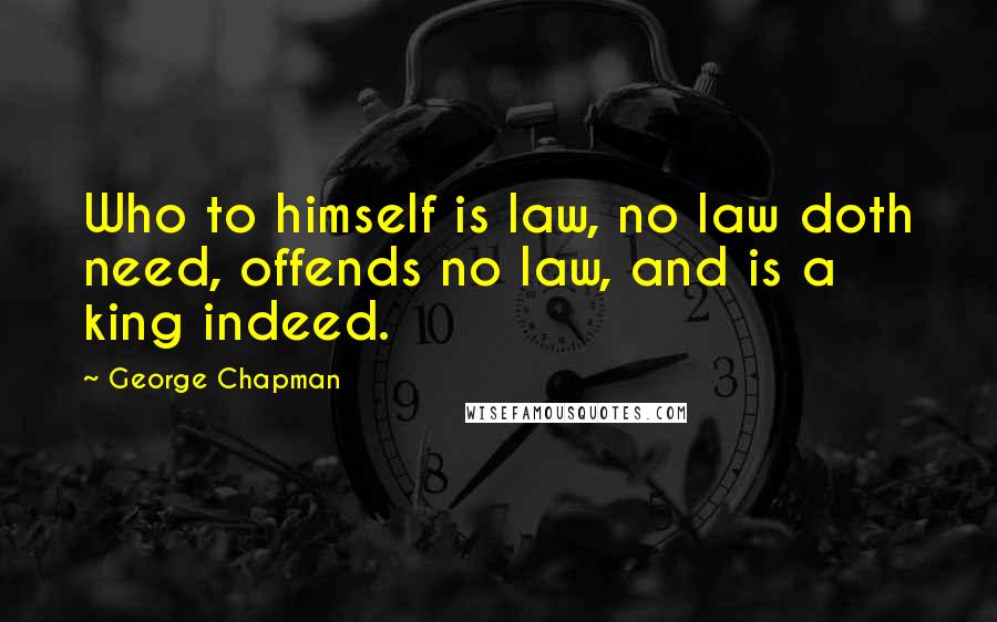 George Chapman Quotes: Who to himself is law, no law doth need, offends no law, and is a king indeed.