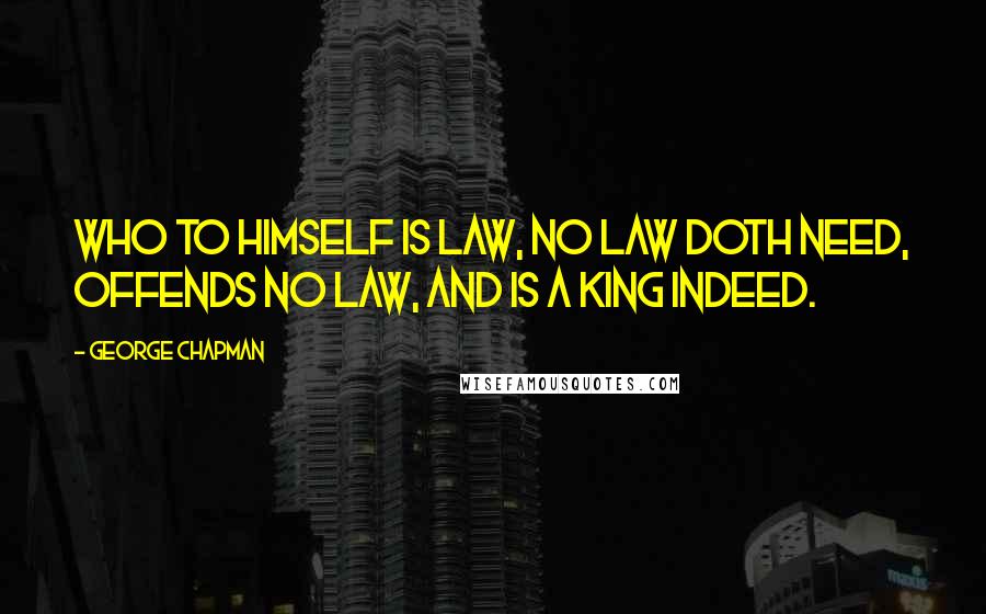 George Chapman Quotes: Who to himself is law, no law doth need, offends no law, and is a king indeed.