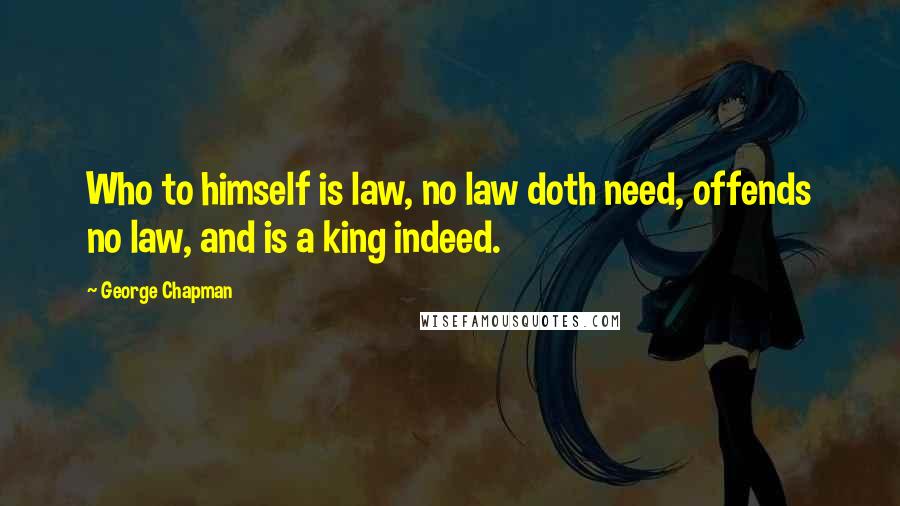 George Chapman Quotes: Who to himself is law, no law doth need, offends no law, and is a king indeed.