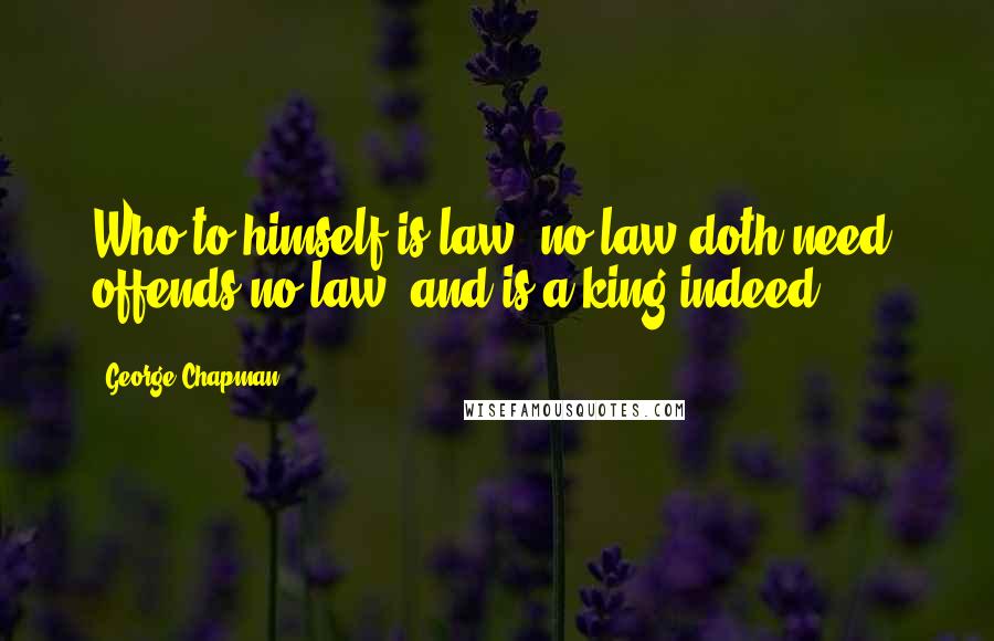George Chapman Quotes: Who to himself is law, no law doth need, offends no law, and is a king indeed.