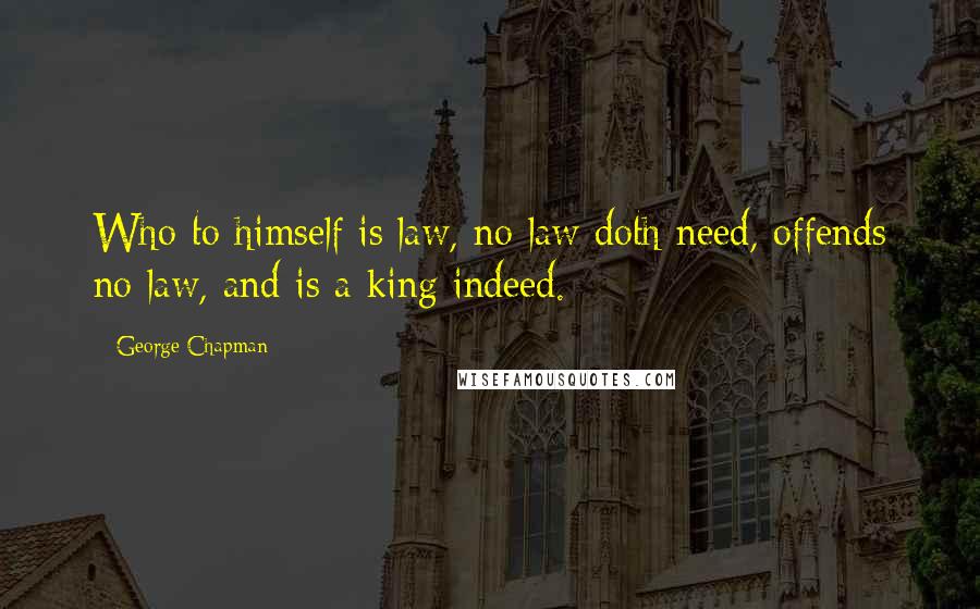 George Chapman Quotes: Who to himself is law, no law doth need, offends no law, and is a king indeed.