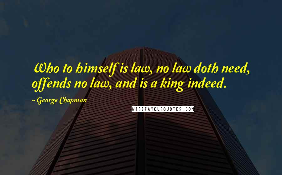 George Chapman Quotes: Who to himself is law, no law doth need, offends no law, and is a king indeed.