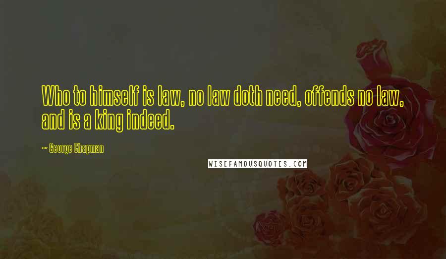 George Chapman Quotes: Who to himself is law, no law doth need, offends no law, and is a king indeed.