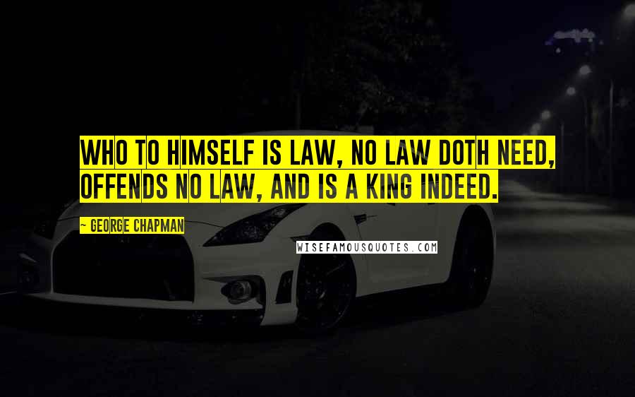 George Chapman Quotes: Who to himself is law, no law doth need, offends no law, and is a king indeed.