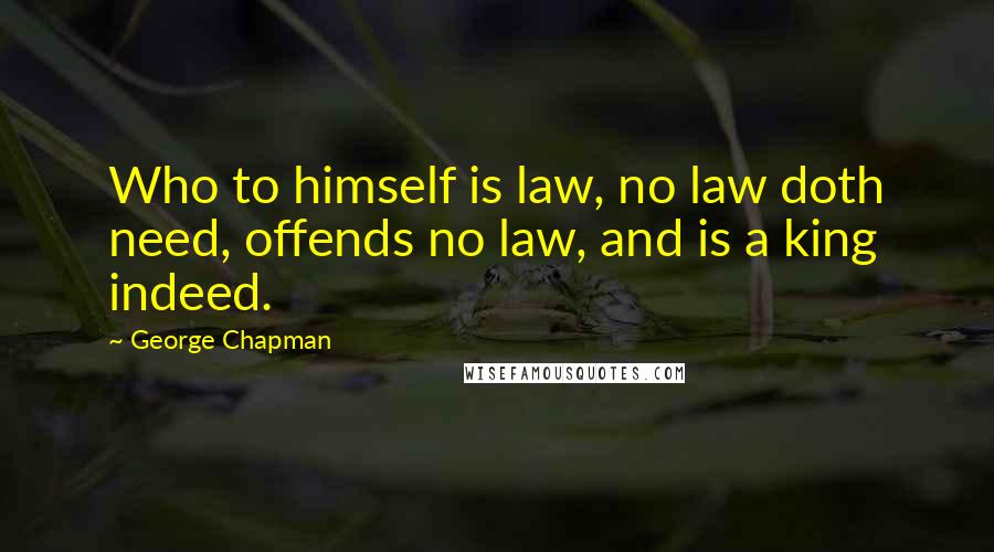 George Chapman Quotes: Who to himself is law, no law doth need, offends no law, and is a king indeed.