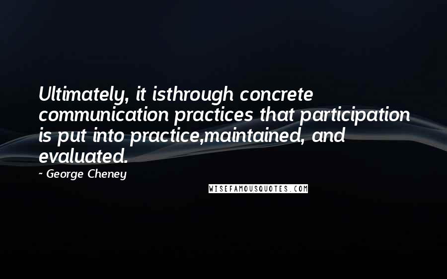 George Cheney Quotes: Ultimately, it isthrough concrete communication practices that participation is put into practice,maintained, and evaluated.