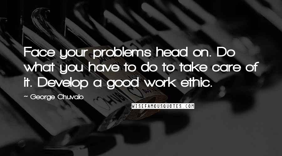 George Chuvalo Quotes: Face your problems head on. Do what you have to do to take care of it. Develop a good work ethic.