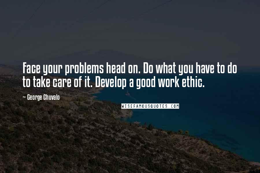 George Chuvalo Quotes: Face your problems head on. Do what you have to do to take care of it. Develop a good work ethic.