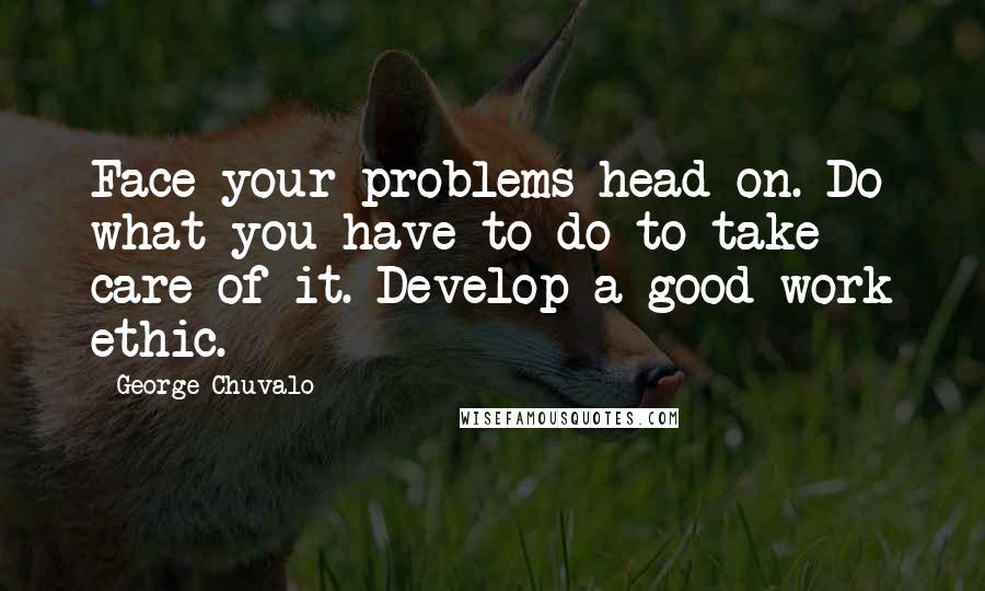 George Chuvalo Quotes: Face your problems head on. Do what you have to do to take care of it. Develop a good work ethic.