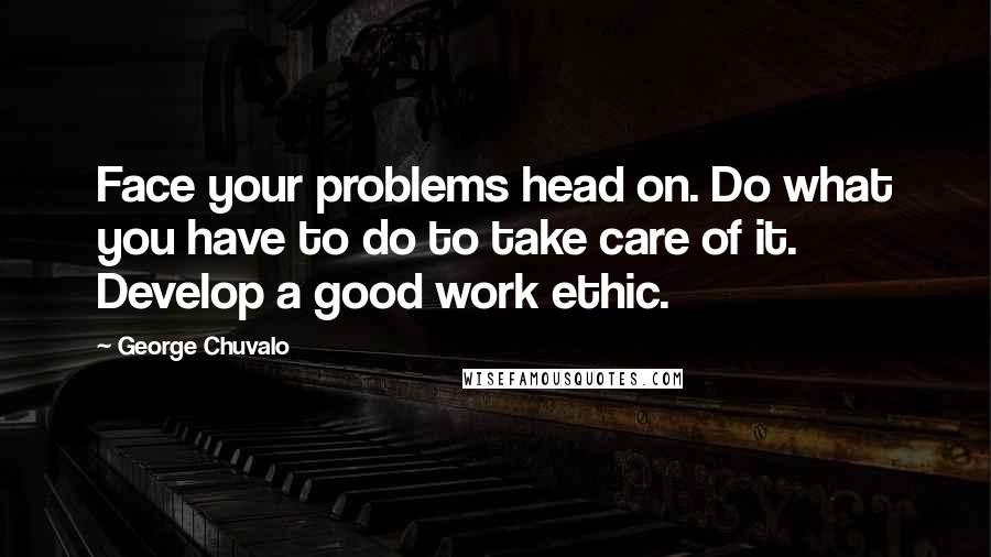 George Chuvalo Quotes: Face your problems head on. Do what you have to do to take care of it. Develop a good work ethic.