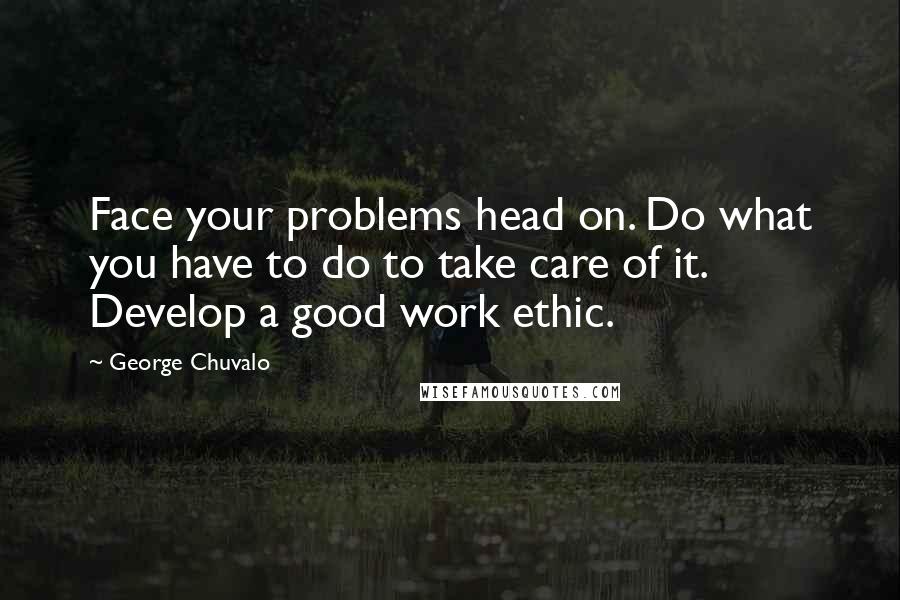 George Chuvalo Quotes: Face your problems head on. Do what you have to do to take care of it. Develop a good work ethic.