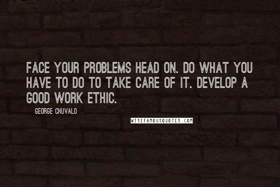 George Chuvalo Quotes: Face your problems head on. Do what you have to do to take care of it. Develop a good work ethic.