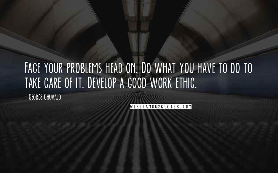 George Chuvalo Quotes: Face your problems head on. Do what you have to do to take care of it. Develop a good work ethic.