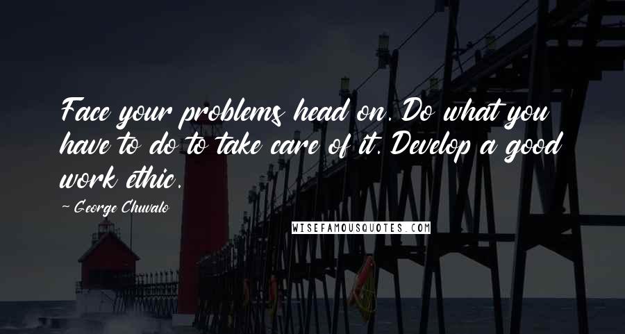 George Chuvalo Quotes: Face your problems head on. Do what you have to do to take care of it. Develop a good work ethic.