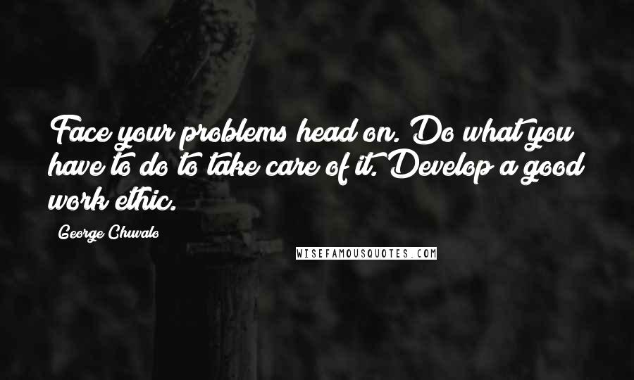 George Chuvalo Quotes: Face your problems head on. Do what you have to do to take care of it. Develop a good work ethic.