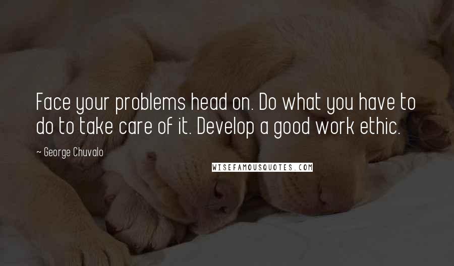 George Chuvalo Quotes: Face your problems head on. Do what you have to do to take care of it. Develop a good work ethic.