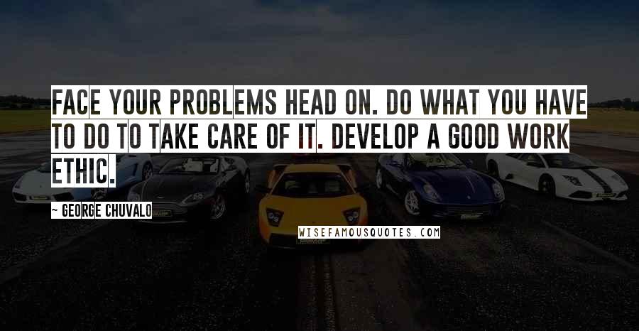 George Chuvalo Quotes: Face your problems head on. Do what you have to do to take care of it. Develop a good work ethic.