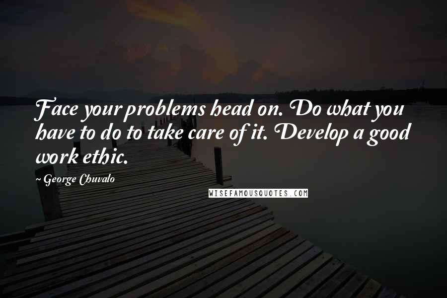 George Chuvalo Quotes: Face your problems head on. Do what you have to do to take care of it. Develop a good work ethic.