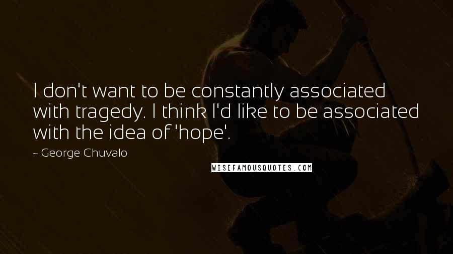 George Chuvalo Quotes: I don't want to be constantly associated with tragedy. I think I'd like to be associated with the idea of 'hope'.