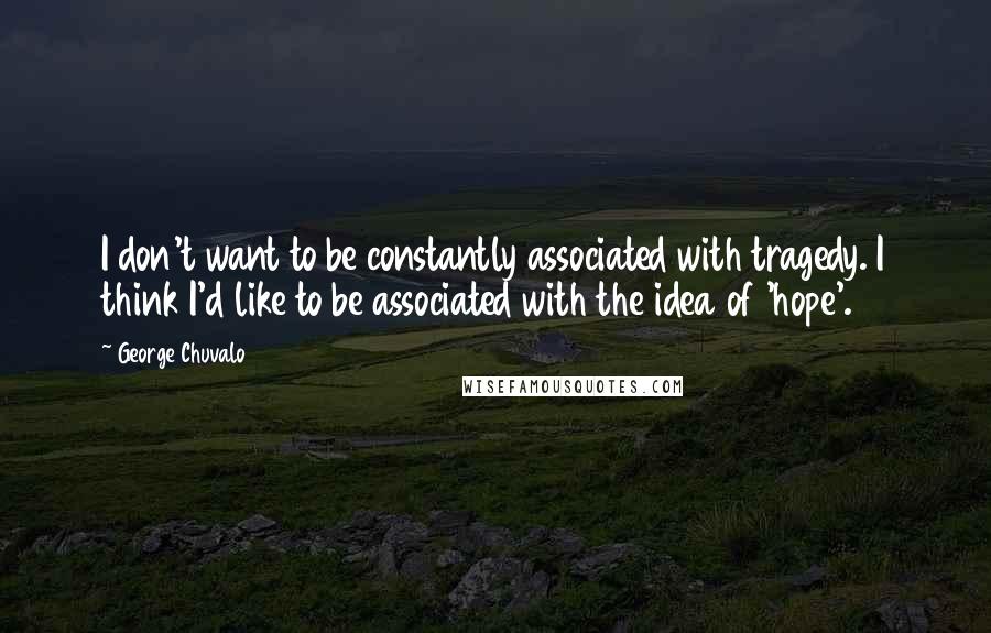 George Chuvalo Quotes: I don't want to be constantly associated with tragedy. I think I'd like to be associated with the idea of 'hope'.