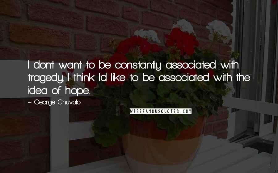 George Chuvalo Quotes: I don't want to be constantly associated with tragedy. I think I'd like to be associated with the idea of 'hope'.