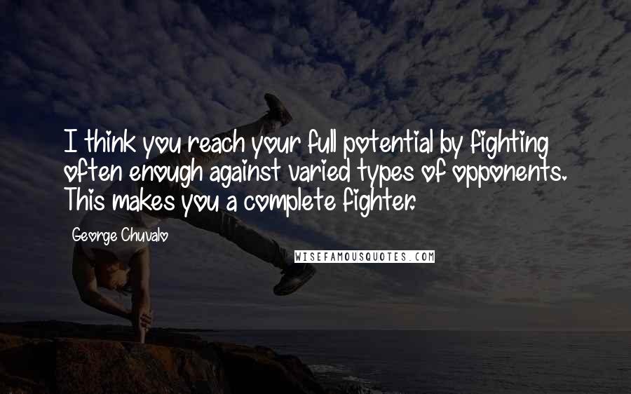 George Chuvalo Quotes: I think you reach your full potential by fighting often enough against varied types of opponents. This makes you a complete fighter.
