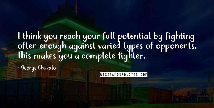 George Chuvalo Quotes: I think you reach your full potential by fighting often enough against varied types of opponents. This makes you a complete fighter.