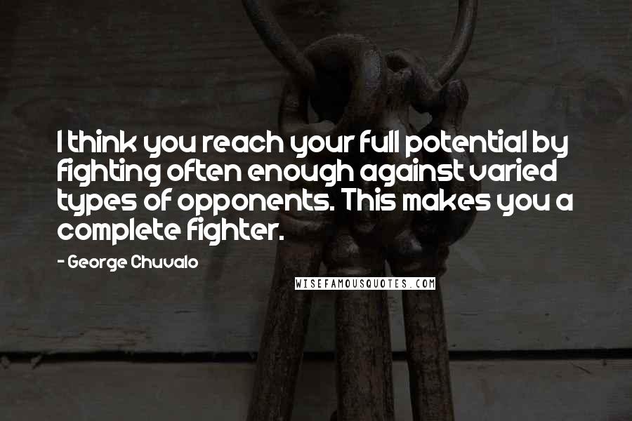 George Chuvalo Quotes: I think you reach your full potential by fighting often enough against varied types of opponents. This makes you a complete fighter.