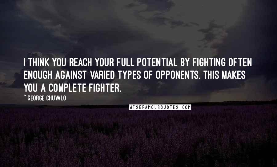 George Chuvalo Quotes: I think you reach your full potential by fighting often enough against varied types of opponents. This makes you a complete fighter.