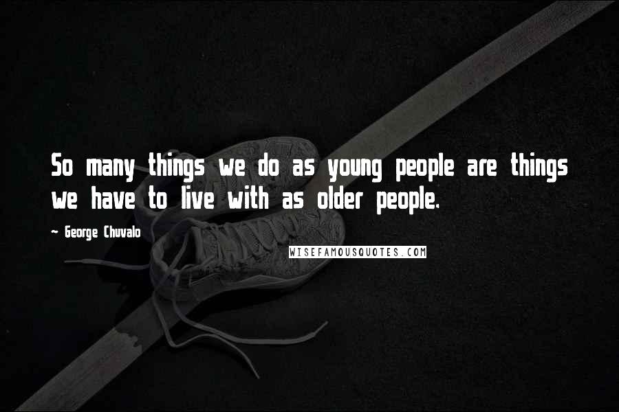 George Chuvalo Quotes: So many things we do as young people are things we have to live with as older people.