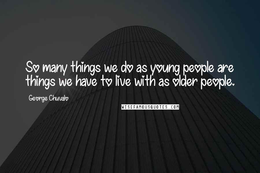 George Chuvalo Quotes: So many things we do as young people are things we have to live with as older people.
