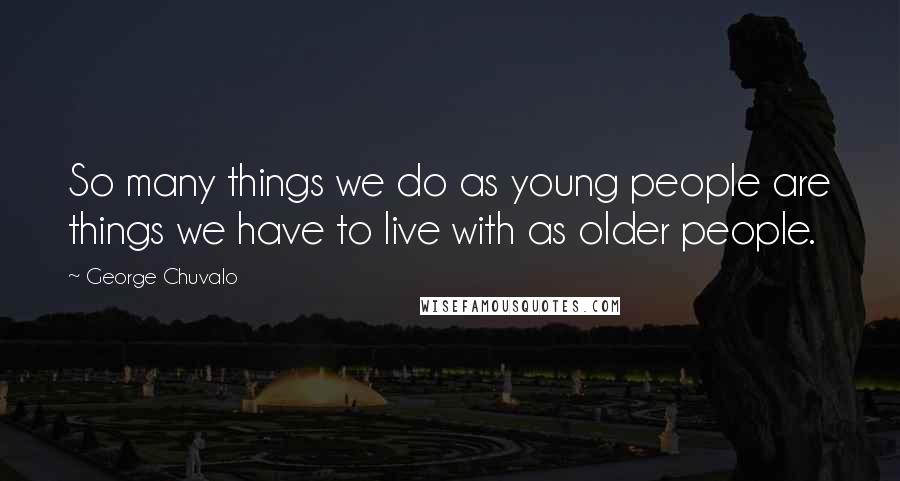 George Chuvalo Quotes: So many things we do as young people are things we have to live with as older people.