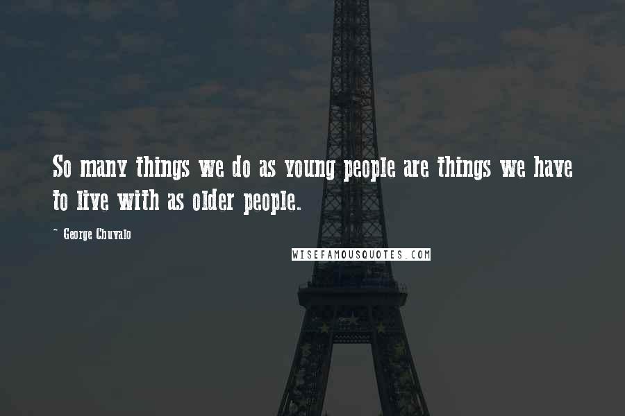 George Chuvalo Quotes: So many things we do as young people are things we have to live with as older people.