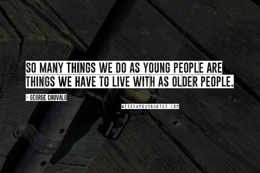 George Chuvalo Quotes: So many things we do as young people are things we have to live with as older people.