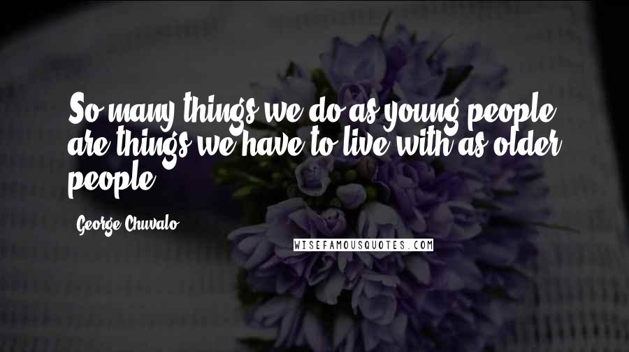 George Chuvalo Quotes: So many things we do as young people are things we have to live with as older people.
