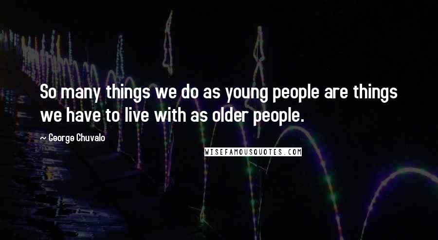 George Chuvalo Quotes: So many things we do as young people are things we have to live with as older people.