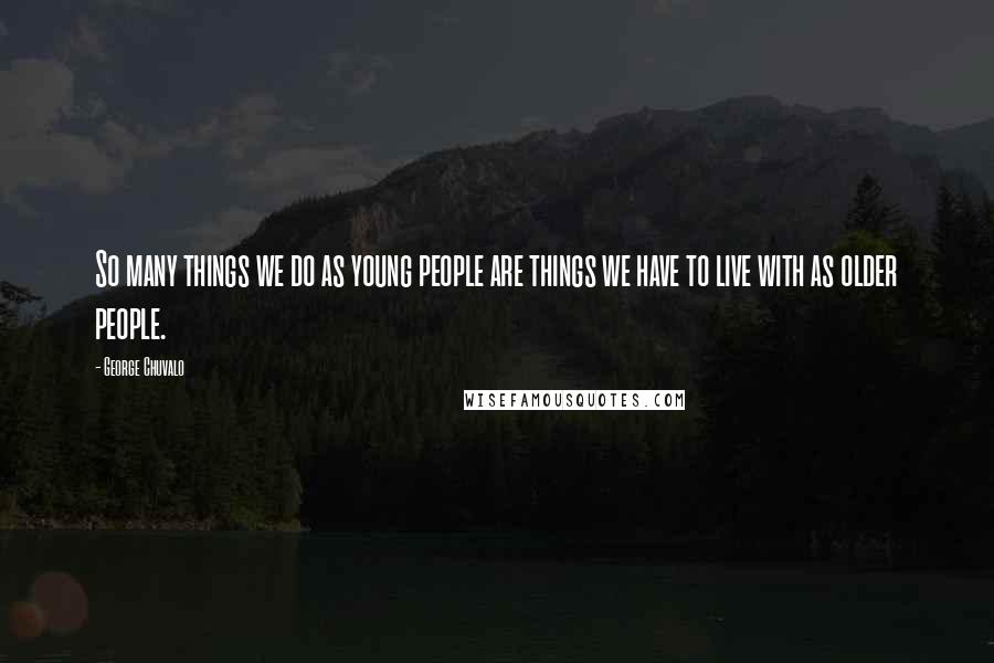 George Chuvalo Quotes: So many things we do as young people are things we have to live with as older people.