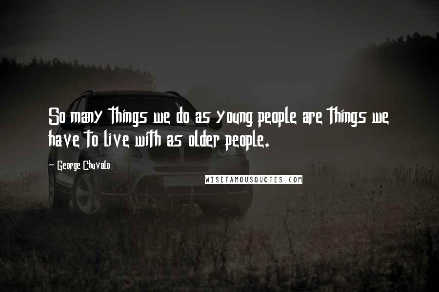 George Chuvalo Quotes: So many things we do as young people are things we have to live with as older people.