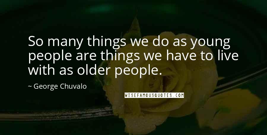 George Chuvalo Quotes: So many things we do as young people are things we have to live with as older people.