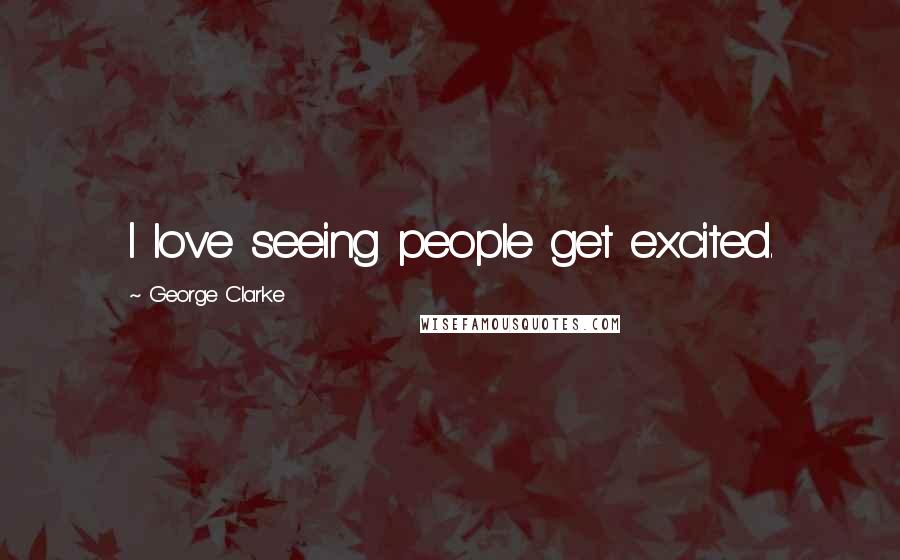 George Clarke Quotes: I love seeing people get excited.