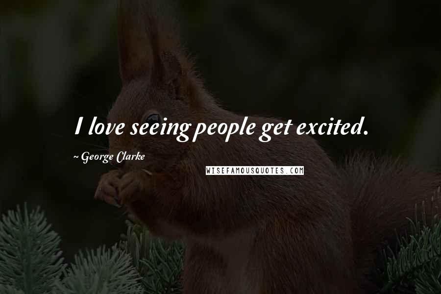 George Clarke Quotes: I love seeing people get excited.